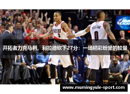 开拓者力克马刺，利拉德砍下27分：一场精彩纷呈的较量
