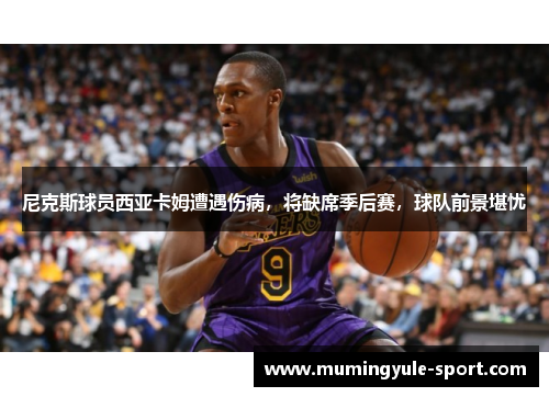 尼克斯球员西亚卡姆遭遇伤病，将缺席季后赛，球队前景堪忧