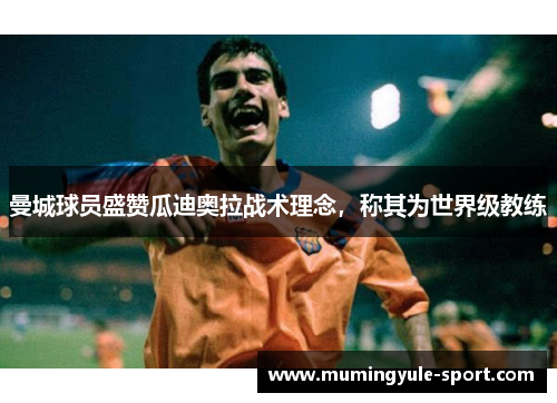 曼城球员盛赞瓜迪奥拉战术理念，称其为世界级教练