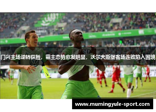 门兴主场逆转获胜，霸主态势愈发明显，沃尔夫斯堡客场连败陷入困境