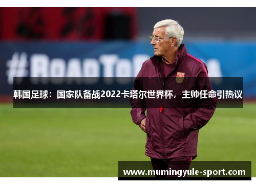 韩国足球：国家队备战2022卡塔尔世界杯，主帅任命引热议