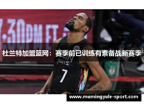杜兰特加盟篮网：赛季前已训练有素备战新赛季