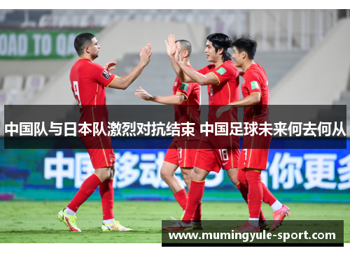 中国队与日本队激烈对抗结束 中国足球未来何去何从