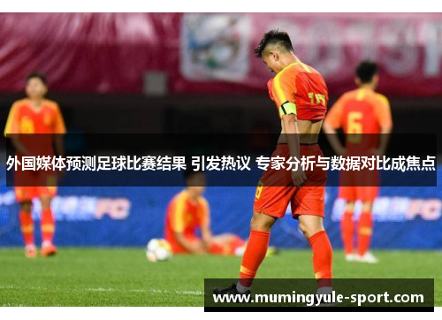 外国媒体预测足球比赛结果 引发热议 专家分析与数据对比成焦点