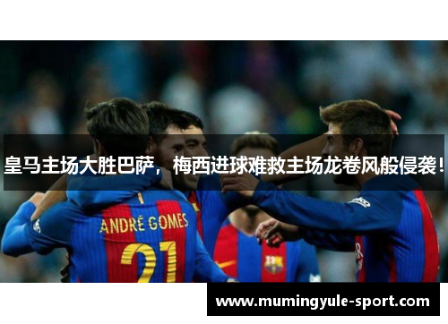 皇马主场大胜巴萨，梅西进球难救主场龙卷风般侵袭！