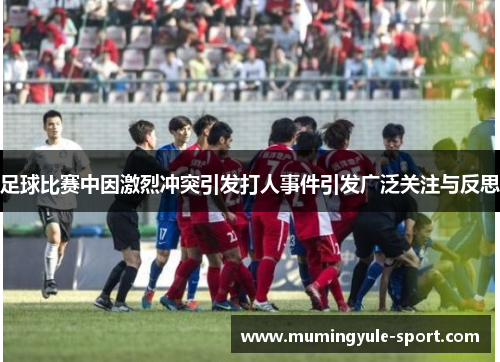 足球比赛中因激烈冲突引发打人事件引发广泛关注与反思