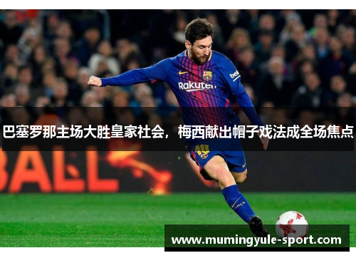 巴塞罗那主场大胜皇家社会，梅西献出帽子戏法成全场焦点