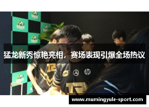 猛龙新秀惊艳亮相，赛场表现引爆全场热议