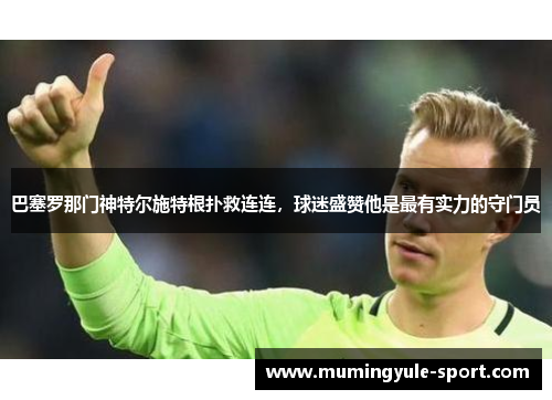 巴塞罗那门神特尔施特根扑救连连，球迷盛赞他是最有实力的守门员