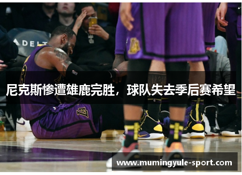 尼克斯惨遭雄鹿完胜，球队失去季后赛希望