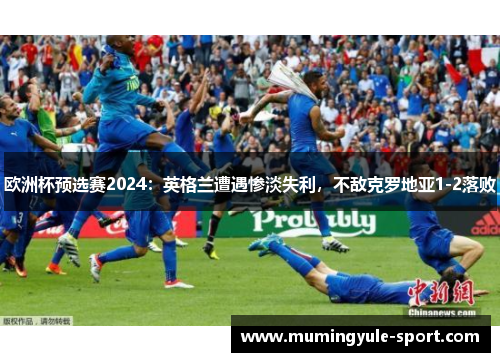 欧洲杯预选赛2024：英格兰遭遇惨淡失利，不敌克罗地亚1-2落败