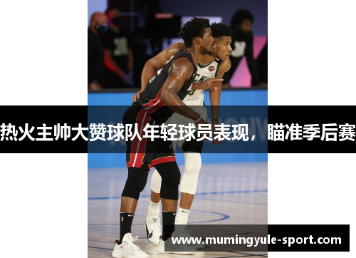 热火主帅大赞球队年轻球员表现，瞄准季后赛