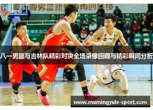 八一男篮与吉林队精彩对决全场录像回顾与精彩瞬间分析