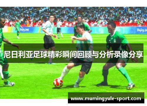 尼日利亚足球精彩瞬间回顾与分析录像分享