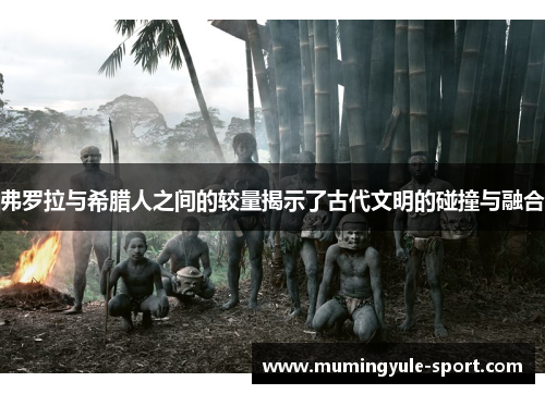 弗罗拉与希腊人之间的较量揭示了古代文明的碰撞与融合