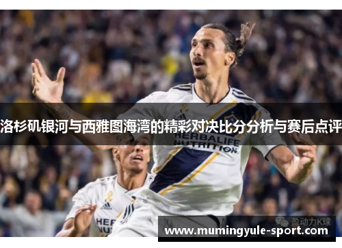 洛杉矶银河与西雅图海湾的精彩对决比分分析与赛后点评