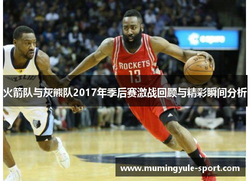 火箭队与灰熊队2017年季后赛激战回顾与精彩瞬间分析