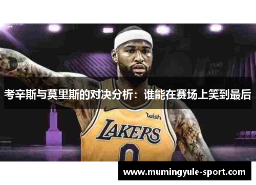考辛斯与莫里斯的对决分析：谁能在赛场上笑到最后