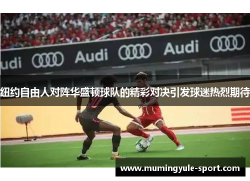 纽约自由人对阵华盛顿球队的精彩对决引发球迷热烈期待