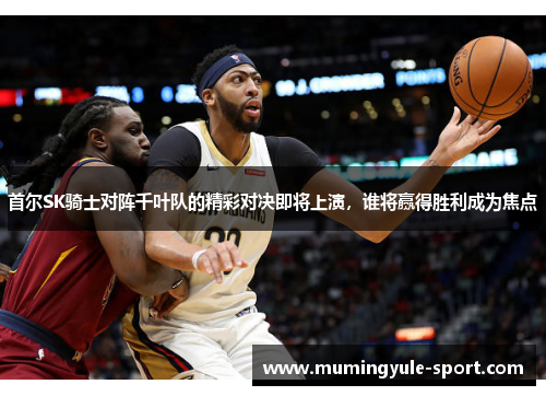 首尔SK骑士对阵千叶队的精彩对决即将上演，谁将赢得胜利成为焦点